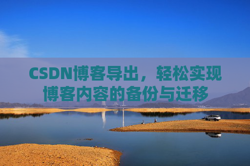 CSDN博客导出,轻松实现博客内容的备份与迁移 CSDN博客导出,轻松实现博客内容的备份与迁移
